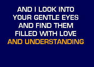 AND I LOOK INTO
YOUR GENTLE EYES
AND FIND THEM
FILLED WITH LOVE
AND UNDERSTANDING