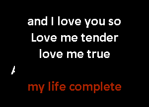 and I love you so
Love me tender
love me true

my life complete