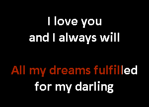 I love you
and I always will

All my dreams fulfilled
for my darling