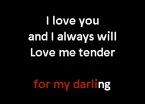 I love you
and I always will
Love me tender

for my darling