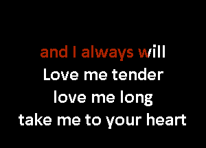 and I always will

Love me tender
love me long
take me to your heart