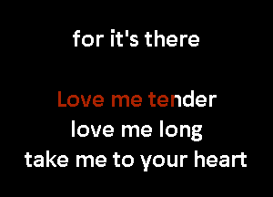 for it's there

Love me tender
love me long
take me to your heart