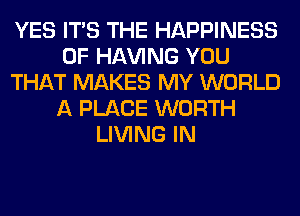 YES ITS THE HAPPINESS
0F Hl-W'ING YOU
THAT MAKES MY WORLD
A PLACE WORTH
LIVING IN