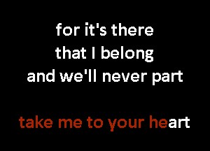 for it's there
that I belong
and we'll never part

take me to your heart