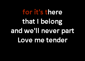 for it's there
that I belong

and we'll never part
Love me tender