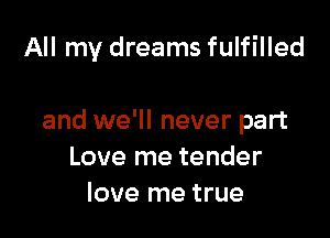 All my dreams fulfilled

and we'll never part
Love me tender
love me true