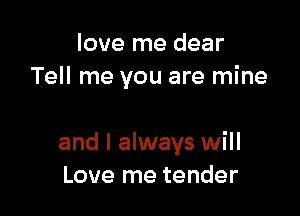 love me dear
Tell me you are mine

and I always will
Love me tender
