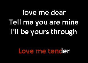 love me dear
Tell me you are mine

I'll be yours through

Love me tender
