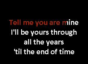 Tell me you are mine

I'll be yours through
all the years
'til the end of time