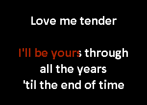 Love me tender

I'll be yours through
all the years
'til the end of time