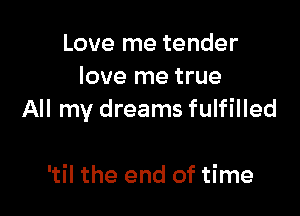 Love me tender
love me true

All my dreams fulfilled

'til the end of time