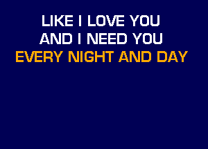 LIKE I LOVE YOU
AND I NEED YOU
EVERY NIGHT AND DAY