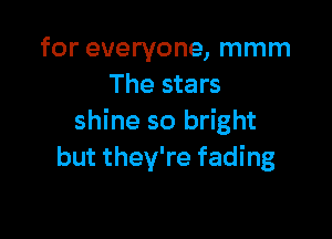 for everyone, mmm
The stars

shine so bright
but they're fading