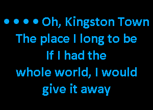 o o o 0 Oh, Kingston Town
The place I long to be
If I had the

whole world, I would
give it away