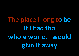 The place I long to be

If I had the
whole world, I would
give it away