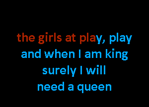 the girls at play, play

and when I am king
surely I will
need a queen