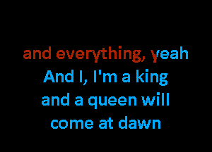 and everything, yeah

And I, I'm a king
and a queen will
come at dawn