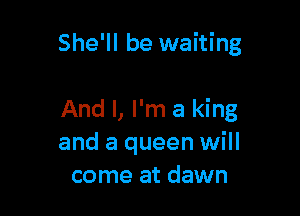 She'll be waiting

And I, I'm a king
and a queen will
come at dawn