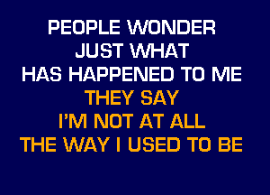 PEOPLE WONDER
JUST WHAT
HAS HAPPENED TO ME
THEY SAY
I'M NOT AT ALL
THE WAY I USED TO BE