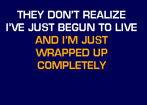 THEY DON'T REALIZE
I'VE JUST BEGUN TO LIVE
AND I'M JUST
WRAPPED UP
COMPLETELY