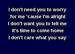 I don't need you to worry
for me 'cause I'm alright
I don't want you to tell me
it's time to come home
I don't care what you say