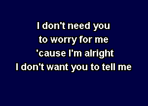 I don't need you
to worry for me

'cause I'm alright
I don't want you to tell me