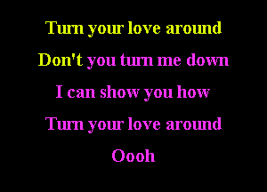 Turn your love armmd
Don't you tlu'n me down
I can show you how

Tum your love around

00011