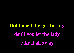 But I need the girl to stay

don't you let the lady

take it all away