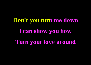 Don't you tlu'n me down
I can show you how

Tum your love around
