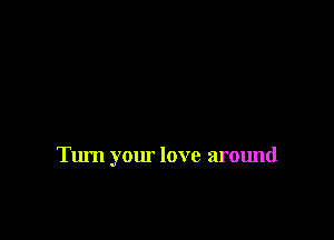Turn your love around