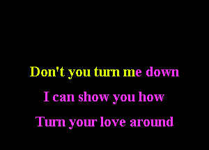 Don't you turn me down
I can show you how

Turn your love arOImd