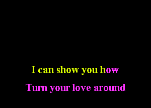 I can show you honr

Turn your love around