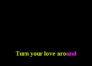 Turn your love around