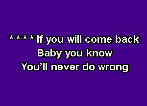 1k if ' If you will come back

Baby you know
You'll never do wrong