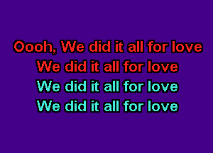 We did it all for love
We did it all for love