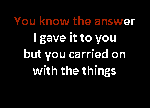 You know the answer
I gave it to you

but you carried on
with the things