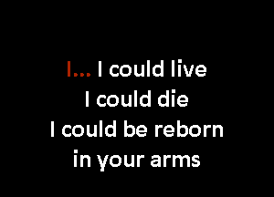 I... I could live

I could die
I could be reborn
in your arms