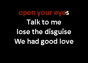 open your eyes
Talk to me

lose the disguise
We had good love