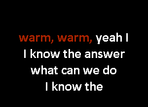 warm, warm, yeah I

I know the answer
what can we do
I know the