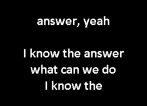 answer, yeah

I know the answer
what can we do
I know the