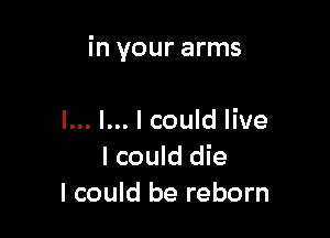 in your arms

I... I... I could live
I could die
I could be reborn