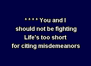You and I
should not be fighting

Life's too short
for citing misdemeanors