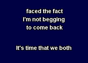 faced the fact
I'm not begging
to come back

It's time that we both