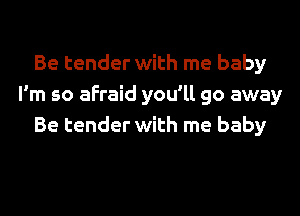 Be tender with me baby
I'm so afraid you'll go away

Be tender with me baby