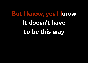 But I know, yes I know
It doesn't have

to be this way