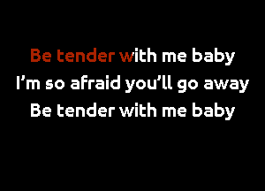 Be tender with me baby
I'm so afraid you'll go away

Be tender with me baby