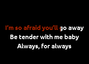 I'm so afraid you'll go away

Be tender with me baby
Always, For always
