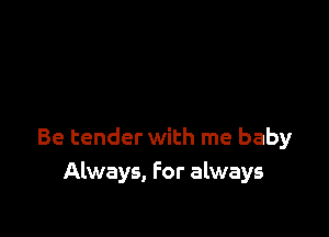 Be tender with me baby
Always, For always