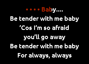 - - - - Baby....

Be tender with me baby
'Cos I'm so afraid
you'll go away
Be tender with me baby

For always, always I