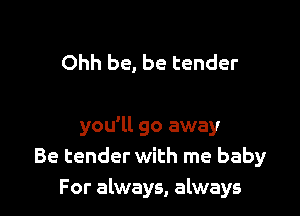 Ohh be, be tender

you'll go away
Be tender with me baby
For always, always